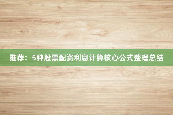 推荐：5种股票配资利息计算核心公式整理总结