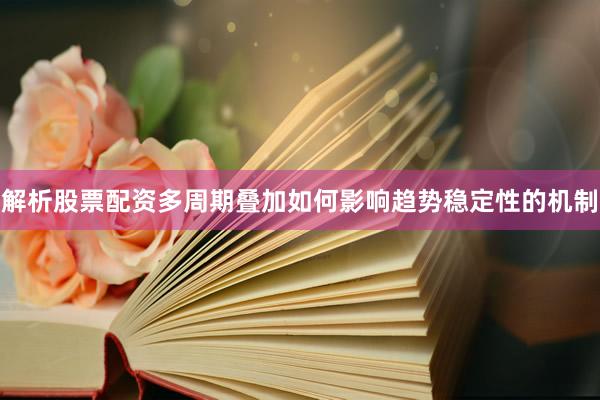 解析股票配资多周期叠加如何影响趋势稳定性的机制