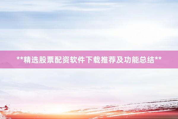 **精选股票配资软件下载推荐及功能总结**