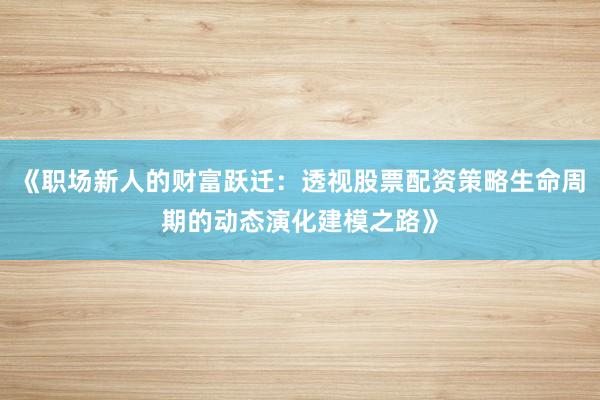 《职场新人的财富跃迁：透视股票配资策略生命周期的动态演化建模之路》