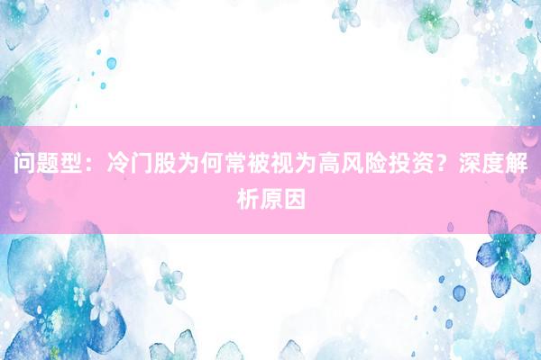 问题型:冷门股为何常被视为高风险投资?深度解析原因