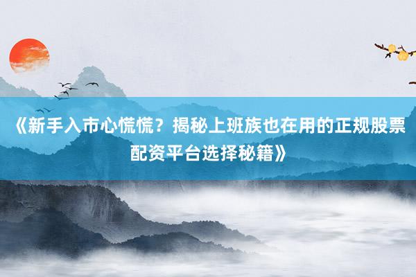《新手入市心慌慌?揭秘上班族也在用的正规股票配资平台选择秘籍》
