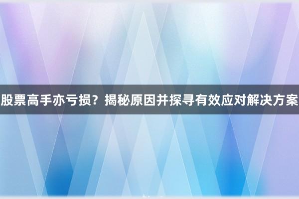 股票高手亦亏损？揭秘原因并探寻有效应对解决方案