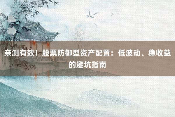亲测有效！股票防御型资产配置：低波动、稳收益的避坑指南