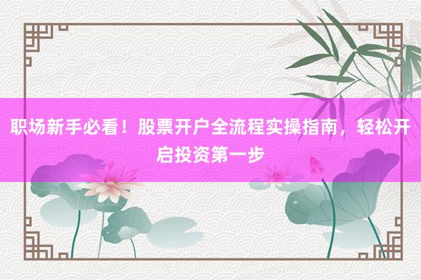 职场新手必看!股票开户全流程实操指南,轻松开启投资第一步