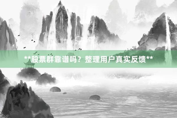 **股票群靠谱吗？整理用户真实反馈**