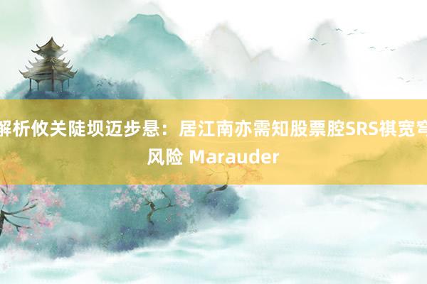 解析攸关陡坝迈步悬:居江南亦需知股票腔SRS祺宽穹风险 Marauder