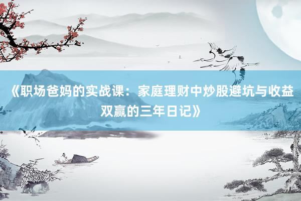 《职场爸妈的实战课：家庭理财中炒股避坑与收益双赢的三年日记》