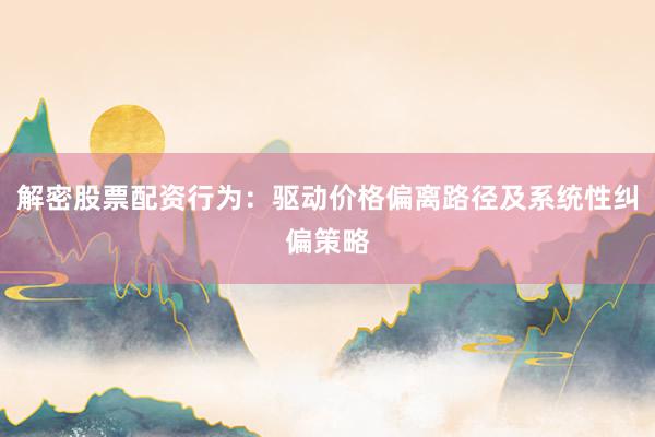解密股票配资行为：驱动价格偏离路径及系统性纠偏策略
