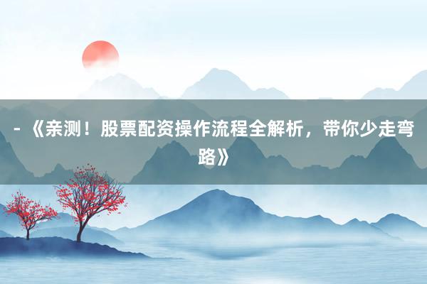- 《亲测！股票配资操作流程全解析，带你少走弯路》