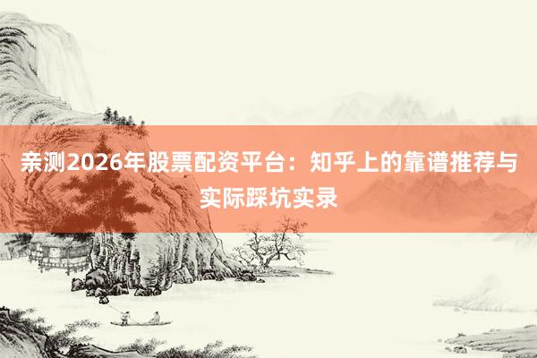 亲测2026年股票配资平台：知乎上的靠谱推荐与实际踩坑实录