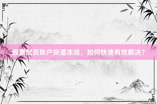 股票配资账户突遭冻结，如何快速有效解决？