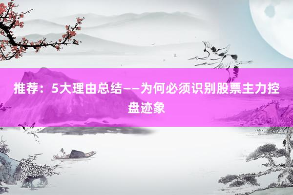 推荐：5大理由总结——为何必须识别股票主力控盘迹象