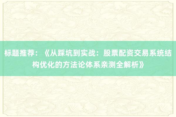 标题推荐：《从踩坑到实战：股票配资交易系统结构优化的方法论体系亲测全解析》