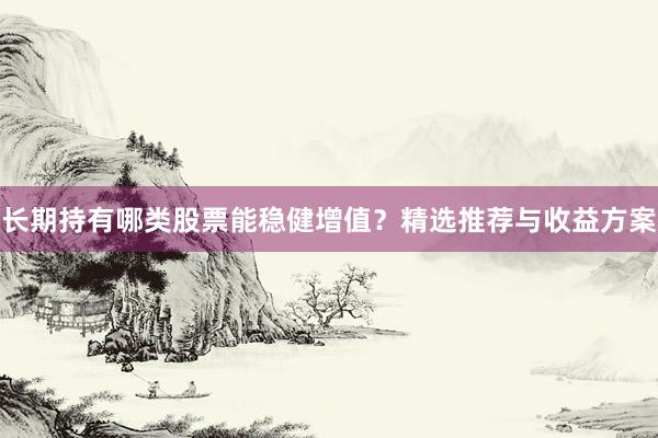 长期持有哪类股票能稳健增值？精选推荐与收益方案