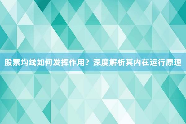 股票均线如何发挥作用？深度解析其内在运行原理