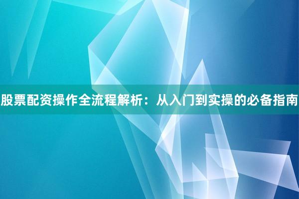 股票配资操作全流程解析：从入门到实操的必备指南