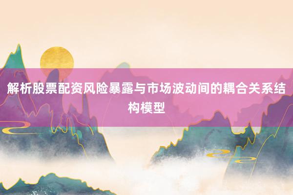 解析股票配资风险暴露与市场波动间的耦合关系结构模型