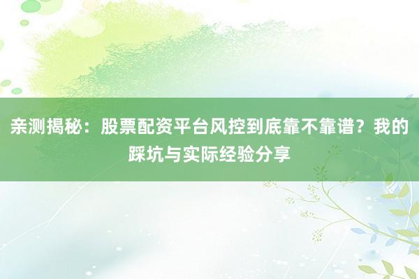 亲测揭秘：股票配资平台风控到底靠不靠谱？我的踩坑与实际经验分享