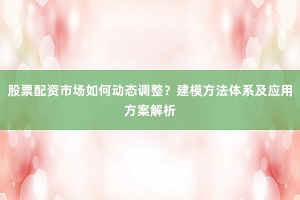 股票配资市场如何动态调整?建模方法体系及应用方案解析