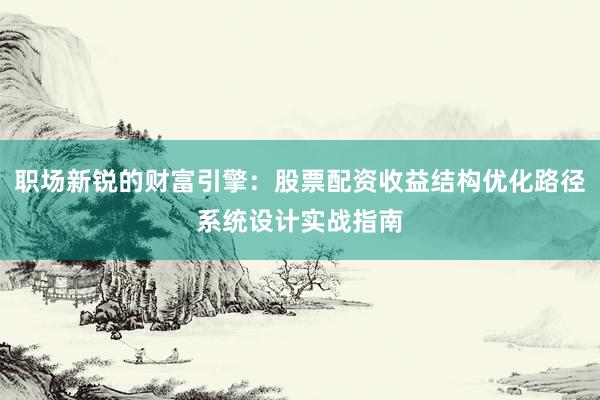 职场新锐的财富引擎:股票配资收益结构优化路径系统设计实战指南