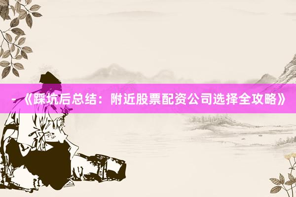 - 《踩坑后总结:附近股票配资公司选择全攻略》