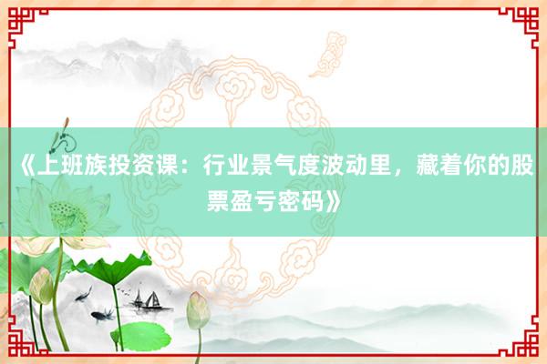 《上班族投资课:行业景气度波动里,藏着你的股票盈亏密码》