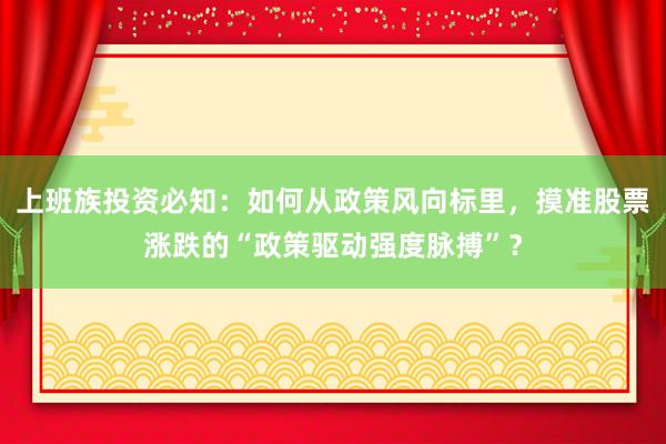 上班族投资必知:如何从政策风向标里,摸准股票涨跌的“政策驱动强度脉搏”?
