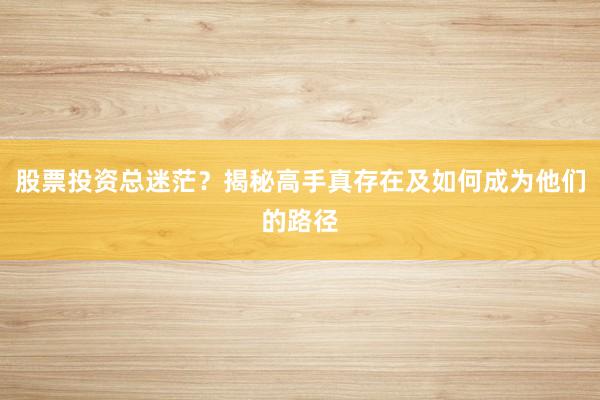 股票投资总迷茫?揭秘高手真存在及如何成为他们的路径