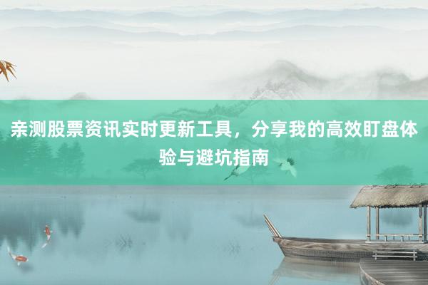 亲测股票资讯实时更新工具,分享我的高效盯盘体验与避坑指南