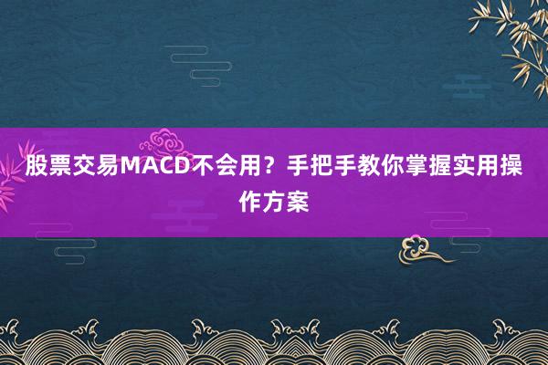 股票交易MACD不会用?手把手教你掌握实用操作方案