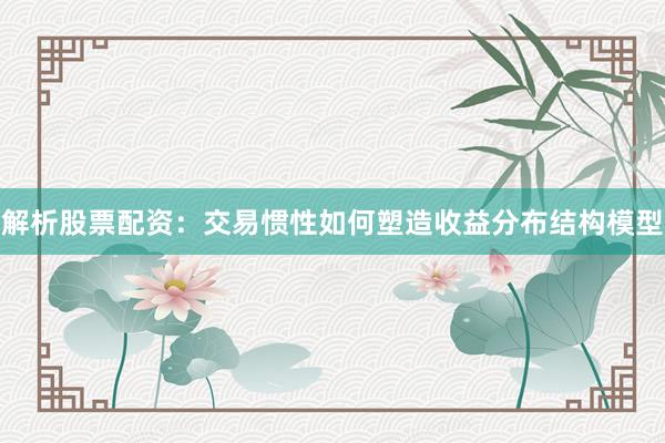 解析股票配资:交易惯性如何塑造收益分布结构模型