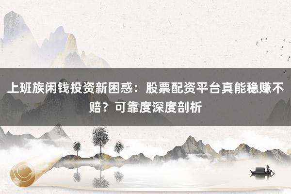上班族闲钱投资新困惑:股票配资平台真能稳赚不赔?可靠度深度剖析