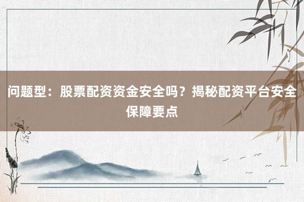 问题型:股票配资资金安全吗?揭秘配资平台安全保障要点