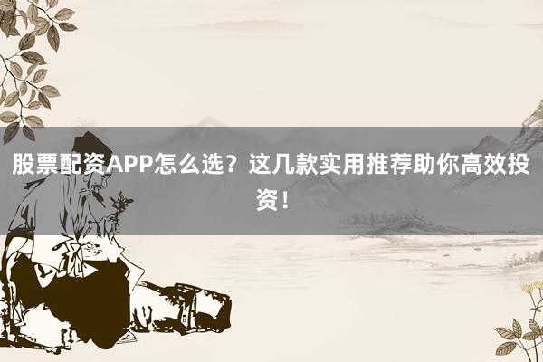 股票配资APP怎么选?这几款实用推荐助你高效投资!