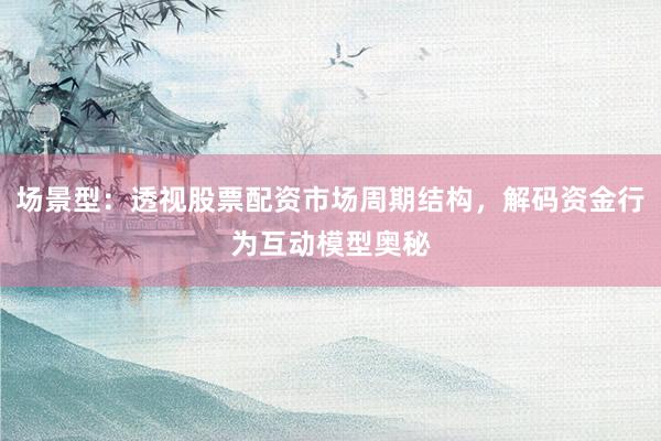 场景型:透视股票配资市场周期结构,解码资金行为互动模型奥秘