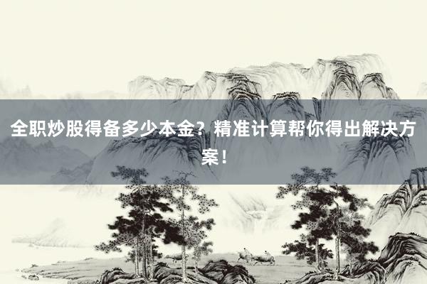 全职炒股得备多少本金？精准计算帮你得出解决方案！