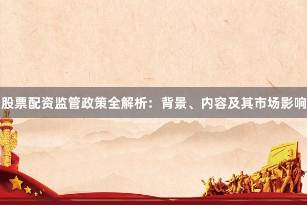 股票配资监管政策全解析：背景、内容及其市场影响