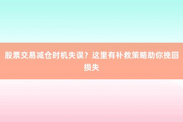 股票交易减仓时机失误？这里有补救策略助你挽回损失