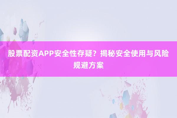 股票配资APP安全性存疑？揭秘安全使用与风险规避方案