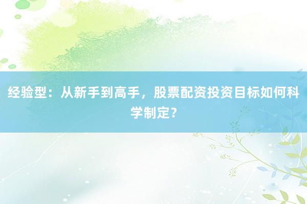 经验型：从新手到高手，股票配资投资目标如何科学制定？