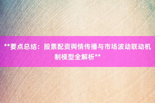 **要点总结：股票配资舆情传播与市场波动联动机制模型全解析**