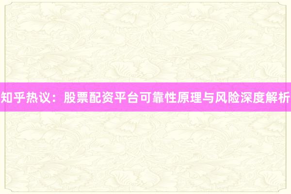 知乎热议：股票配资平台可靠性原理与风险深度解析