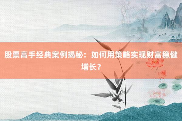 股票高手经典案例揭秘：如何用策略实现财富稳健增长？
