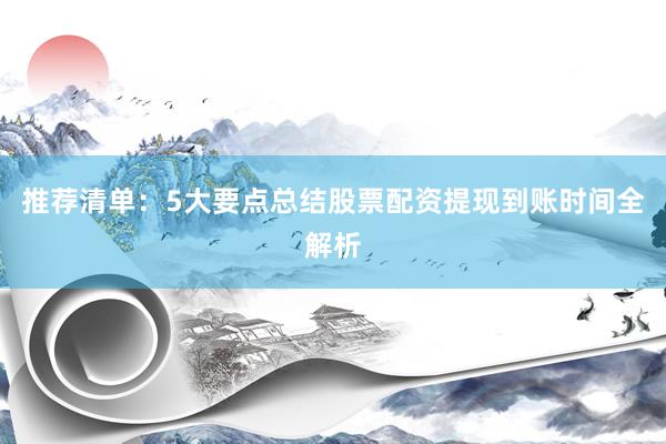 推荐清单：5大要点总结股票配资提现到账时间全解析