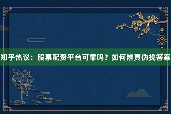 知乎热议：股票配资平台可靠吗？如何辨真伪找答案