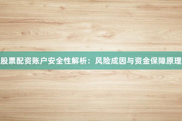 股票配资账户安全性解析：风险成因与资金保障原理
