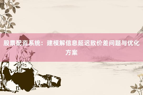 股票配资系统：建模解信息延迟致价差问题与优化方案