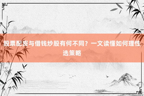 股票配资与借钱炒股有何不同？一文读懂如何理性选策略