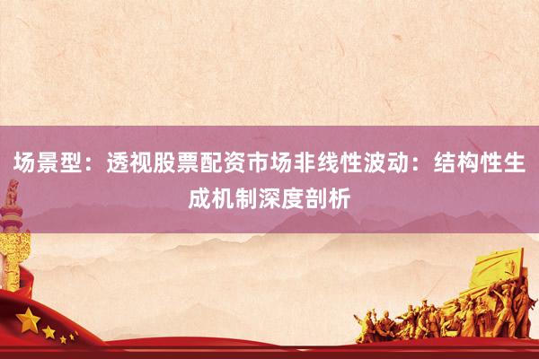 场景型：透视股票配资市场非线性波动：结构性生成机制深度剖析